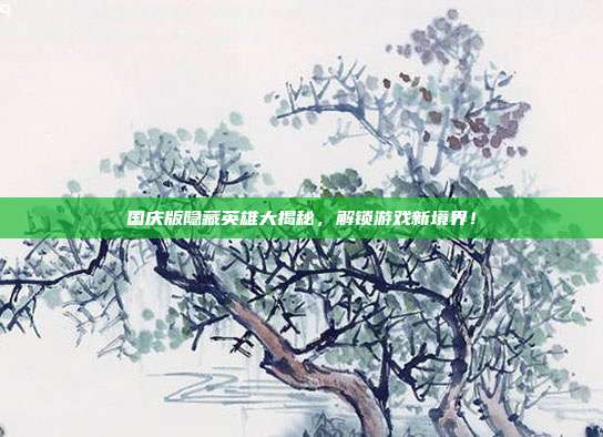 国庆版隐藏英雄大揭秘,解锁游戏新境界!-第1张图片-速奇网 国庆版隐藏英雄大揭秘,解锁游戏新境界!-第1张图片-速奇网