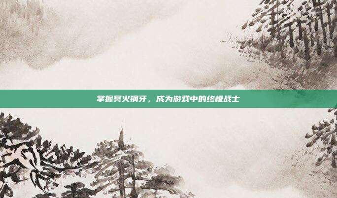 掌握冥火钢牙,成为游戏中的终极战士-第1张图片-速奇网 掌握冥火钢牙,成为游戏中的终极战士-第1张图片-速奇网