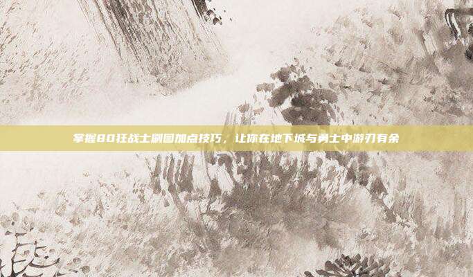 掌握80狂战士刷图加点技巧,让你在地下城与勇士中游刃有余-第1张图片-速奇网 掌握80狂战士刷图加点技巧,让你在地下城与勇士中游刃有余-第1张图片-速奇网