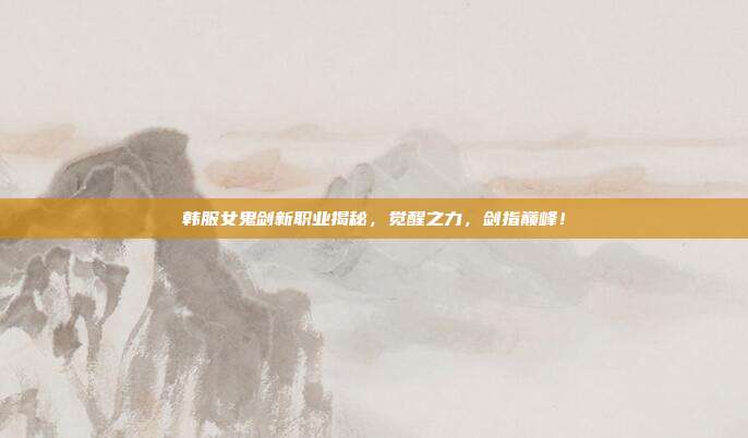 韩服女鬼剑新职业揭秘,觉醒之力,剑指巅峰!-第1张图片-速奇网 韩服女鬼剑新职业揭秘,觉醒之力,剑指巅峰!-第1张图片-速奇网