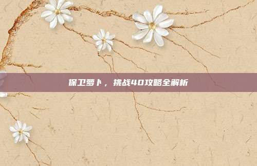 保卫萝卜,挑战40攻略全解析-第1张图片-速奇网 保卫萝卜,挑战40攻略全解析-第1张图片-速奇网