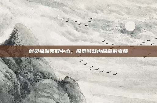 剑灵福利领取中心，探索游戏内隐藏的宝藏-第1张图片-速奇网