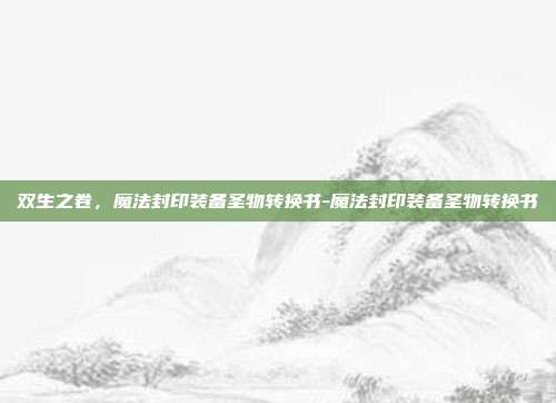 双生之卷,魔法封印装备圣物转换书-魔法封印装备圣物转换书-第1张图片-速奇网 双生之卷,魔法封印装备圣物转换书-魔法封印装备圣物转换书-第1张图片-速奇网