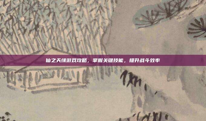 仙之天缘游戏攻略,掌握关键技能,提升战斗效率-第1张图片-速奇网 仙之天缘游戏攻略,掌握关键技能,提升战斗效率-第1张图片-速奇网