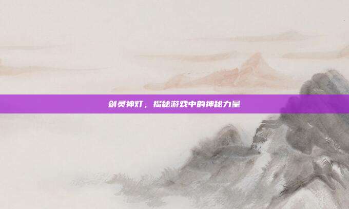 剑灵神灯,揭秘游戏中的神秘力量-第1张图片-速奇网 剑灵神灯,揭秘游戏中的神秘力量-第1张图片-速奇网