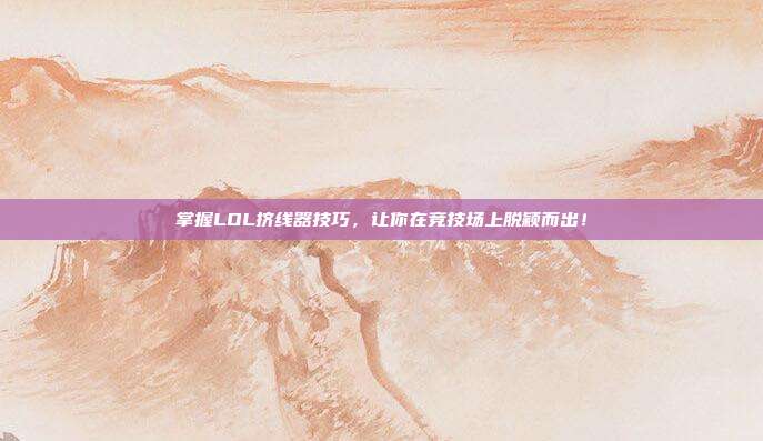 掌握LOL挤线器技巧,让你在竞技场上脱颖而出!-第1张图片-速奇网 掌握LOL挤线器技巧,让你在竞技场上脱颖而出!-第1张图片-速奇网