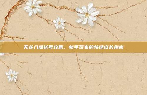 天龙八部送号攻略,新手玩家的快速成长指南-第1张图片-速奇网 天龙八部送号攻略,新手玩家的快速成长指南-第1张图片-速奇网