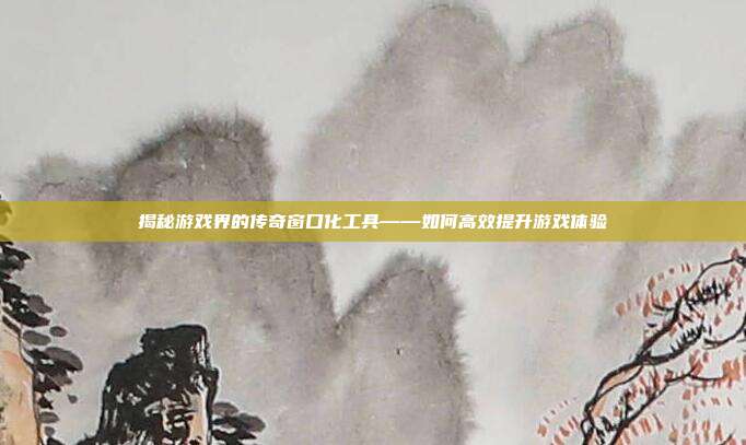 揭秘游戏界的传奇窗口化工具——如何高效提升游戏体验-第1张图片-速奇网 揭秘游戏界的传奇窗口化工具——如何高效提升游戏体验-第1张图片-速奇网