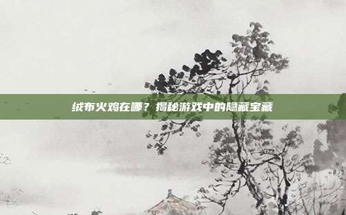 绒布火鸡在哪?揭秘游戏中的隐藏宝藏-第1张图片-速奇网 绒布火鸡在哪?揭秘游戏中的隐藏宝藏-第1张图片-速奇网