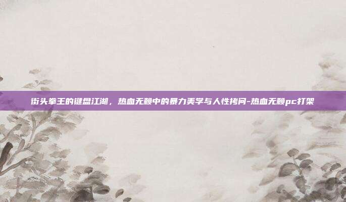 街头拳王的键盘江湖,热血无赖中的暴力美学与人性拷问-热血无赖pc打架-第1张图片-速奇网 街头拳王的键盘江湖,热血无赖中的暴力美学与人性拷问-热血无赖pc打架-第1张图片-速奇网