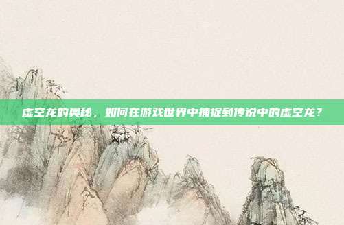 虚空龙的奥秘,如何在游戏世界中捕捉到传说中的虚空龙?-第1张图片-速奇网 虚空龙的奥秘,如何在游戏世界中捕捉到传说中的虚空龙?-第1张图片-速奇网