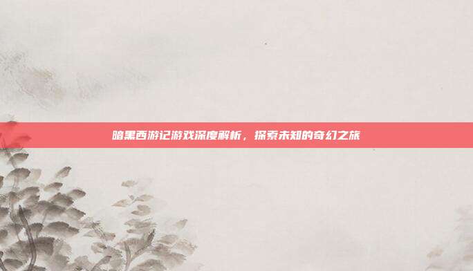 暗黑西游记游戏深度解析,探索未知的奇幻之旅-第1张图片-速奇网 暗黑西游记游戏深度解析,探索未知的奇幻之旅-第1张图片-速奇网