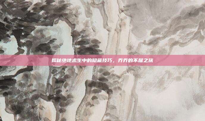 揭秘绝地求生中的隐藏技巧,乔乔的不屈之旅-第1张图片-速奇网 揭秘绝地求生中的隐藏技巧,乔乔的不屈之旅-第1张图片-速奇网