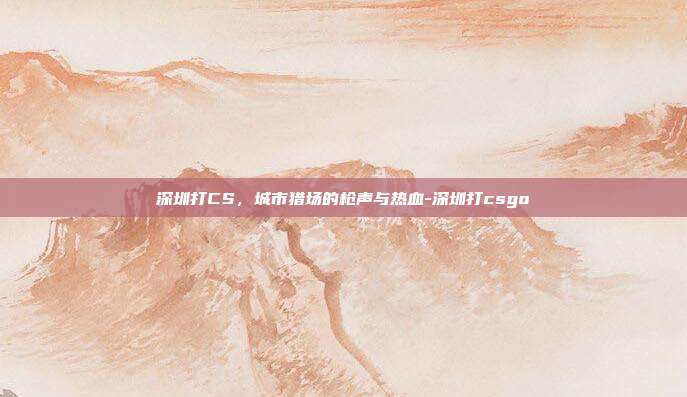 深圳打CS,城市猎场的枪声与热血-深圳打csgo-第1张图片-速奇网 深圳打CS,城市猎场的枪声与热血-深圳打csgo-第1张图片-速奇网