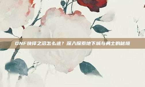 DNF抉择之沼怎么进?深入探索地下城与勇士的秘境-第1张图片-速奇网 DNF抉择之沼怎么进?深入探索地下城与勇士的秘境-第1张图片-速奇网