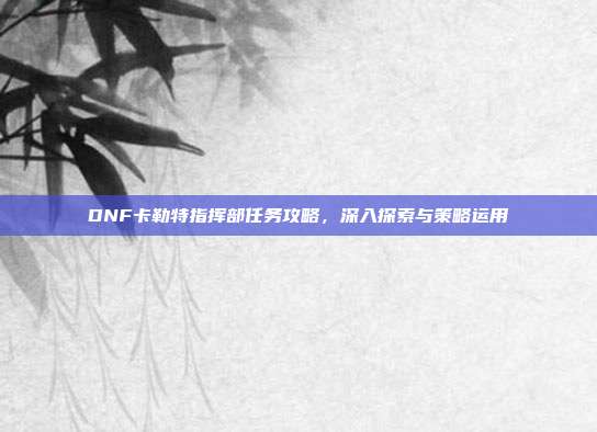 DNF卡勒特指挥部任务攻略,深入探索与策略运用-第1张图片-速奇网 DNF卡勒特指挥部任务攻略,深入探索与策略运用-第1张图片-速奇网