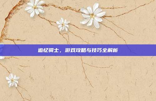 追忆骑士,游戏攻略与技巧全解析-第1张图片-速奇网 追忆骑士,游戏攻略与技巧全解析-第1张图片-速奇网