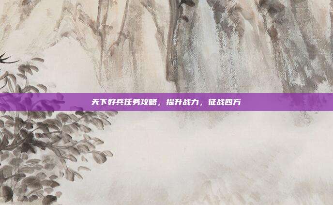 天下好兵任务攻略,提升战力,征战四方-第1张图片-速奇网 天下好兵任务攻略,提升战力,征战四方-第1张图片-速奇网