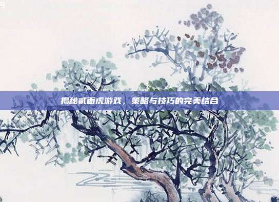 揭秘贰面虎游戏，策略与技巧的完美结合-第1张图片-速奇网