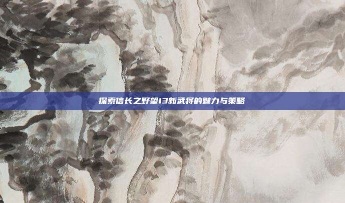 探索信长之野望13新武将的魅力与策略-第1张图片-速奇网 探索信长之野望13新武将的魅力与策略-第1张图片-速奇网