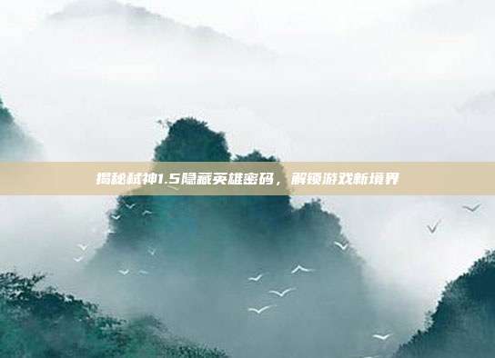 揭秘弑神1.5隐藏英雄密码，解锁游戏新境界-第1张图片-速奇网