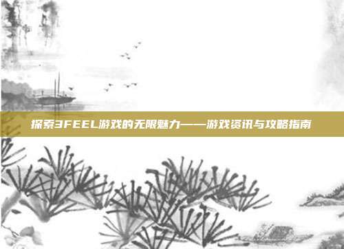 探索3FEEL游戏的无限魅力——游戏资讯与攻略指南-第1张图片-速奇网 探索3FEEL游戏的无限魅力——游戏资讯与攻略指南-第1张图片-速奇网