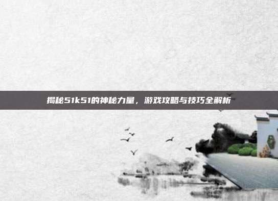 揭秘51k51的神秘力量，游戏攻略与技巧全解析-第1张图片-速奇网