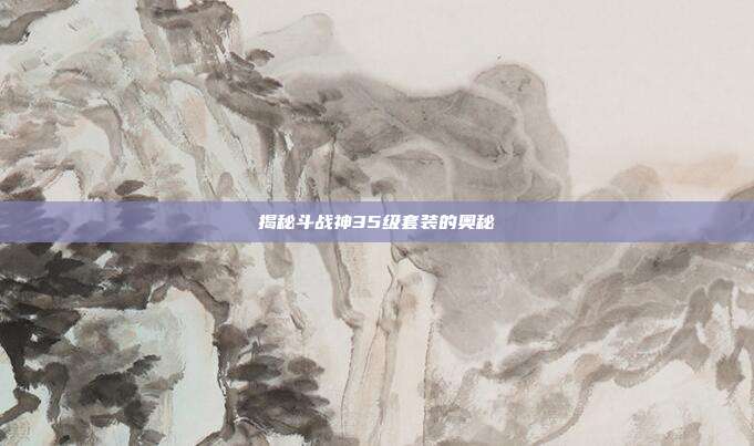 揭秘斗战神35级套装的奥秘-第1张图片-速奇网 揭秘斗战神35级套装的奥秘-第1张图片-速奇网