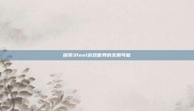 探索3feel游戏世界的无限可能-第1张图片-速奇网 探索3feel游戏世界的无限可能-第1张图片-速奇网