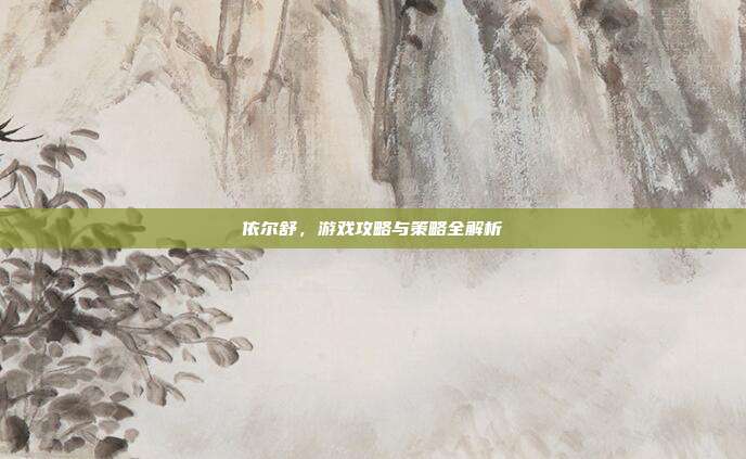 依尔舒,游戏攻略与策略全解析-第1张图片-速奇网 依尔舒,游戏攻略与策略全解析-第1张图片-速奇网