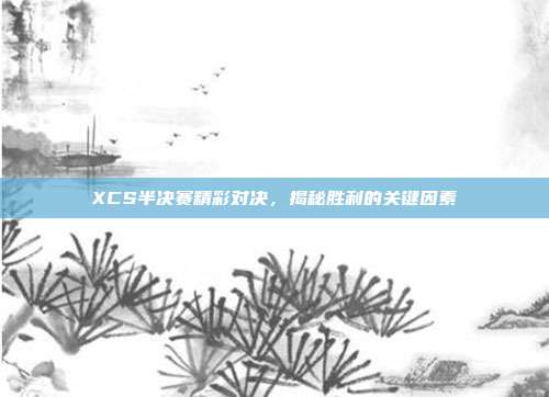 XCS半决赛精彩对决,揭秘胜利的关键因素-第1张图片-速奇网 XCS半决赛精彩对决,揭秘胜利的关键因素-第1张图片-速奇网