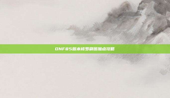 DNF85版本修罗刷图加点攻略-第1张图片-速奇网 DNF85版本修罗刷图加点攻略-第1张图片-速奇网