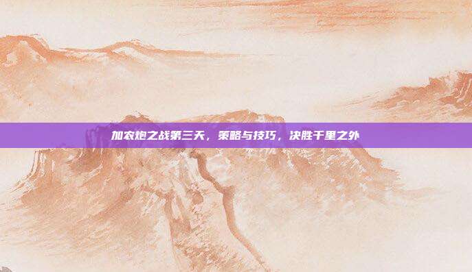 加农炮之战第三天,策略与技巧,决胜千里之外-第1张图片-速奇网 加农炮之战第三天,策略与技巧,决胜千里之外-第1张图片-速奇网