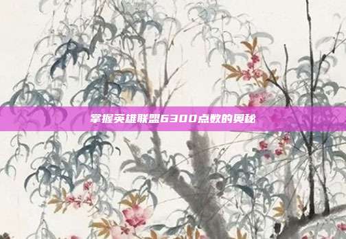 掌握英雄联盟6300点数的奥秘-第1张图片-速奇网 掌握英雄联盟6300点数的奥秘-第1张图片-速奇网