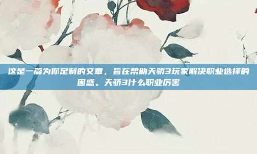 这是一篇为你定制的文章,旨在帮助天骄3玩家解决职业选择的困惑。天骄3什么职业厉害-第1张图片-速奇网 这是一篇为你定制的文章,旨在帮助天骄3玩家解决职业选择的困惑。天骄3什么职业厉害-第1张图片-速奇网