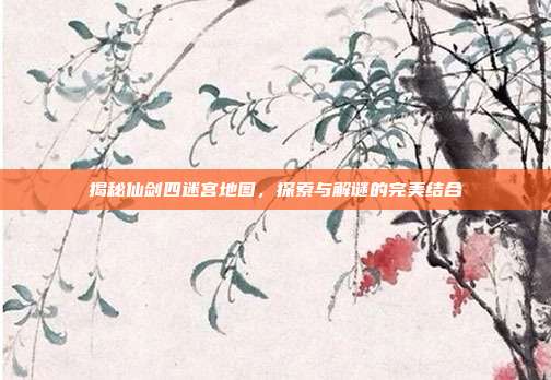 揭秘仙剑四迷宫地图,探索与解谜的完美结合-第1张图片-速奇网 揭秘仙剑四迷宫地图,探索与解谜的完美结合-第1张图片-速奇网