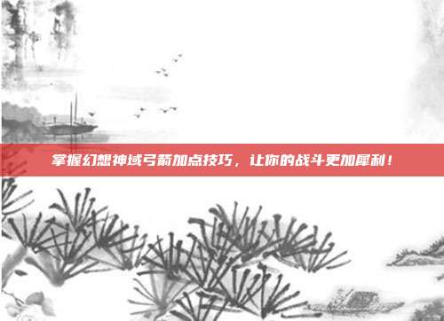 掌握幻想神域弓箭加点技巧,让你的战斗更加犀利!-第1张图片-速奇网 掌握幻想神域弓箭加点技巧,让你的战斗更加犀利!-第1张图片-速奇网