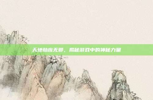 天地劫应无邪,揭秘游戏中的神秘力量-第1张图片-速奇网 天地劫应无邪,揭秘游戏中的神秘力量-第1张图片-速奇网