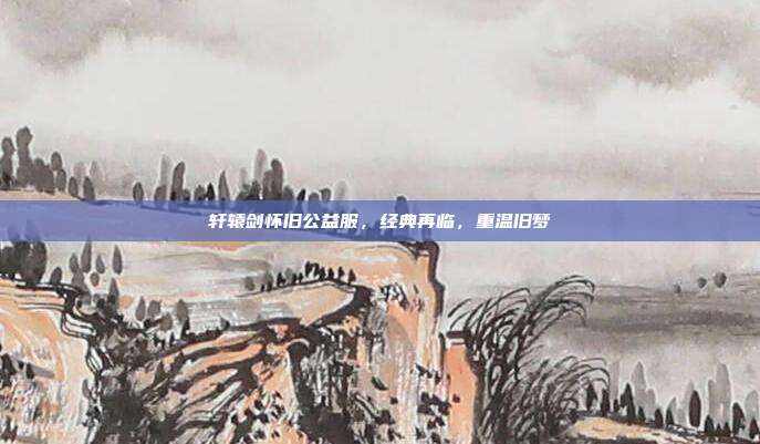 轩辕剑怀旧公益服,经典再临,重温旧梦-第1张图片-速奇网 轩辕剑怀旧公益服,经典再临,重温旧梦-第1张图片-速奇网
