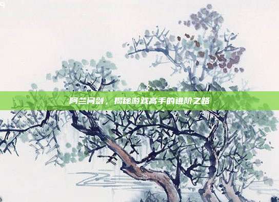 阿兰问剑,揭秘游戏高手的进阶之路-第1张图片-速奇网 阿兰问剑,揭秘游戏高手的进阶之路-第1张图片-速奇网