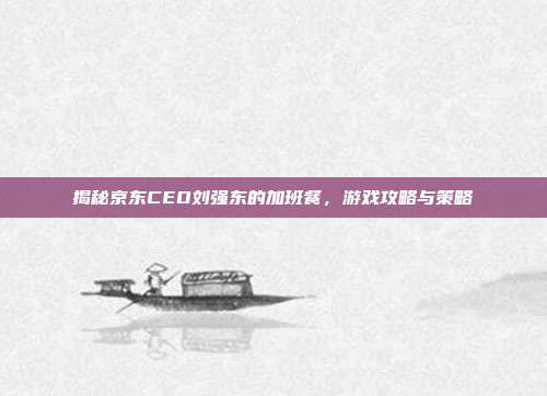 揭秘京东CEO刘强东的加班餐,游戏攻略与策略-第1张图片-速奇网 揭秘京东CEO刘强东的加班餐,游戏攻略与策略-第1张图片-速奇网