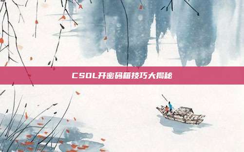 CSOL开密码箱技巧大揭秘-第1张图片-速奇网 CSOL开密码箱技巧大揭秘-第1张图片-速奇网