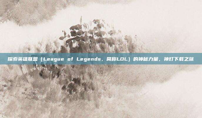 探索英雄联盟(League of Legends,简称LOL)的神秘力量,神灯下载之旅-第1张图片-速奇网 探索英雄联盟(League of Legends,简称LOL)的神秘力量,神灯下载之旅-第1张图片-速奇网