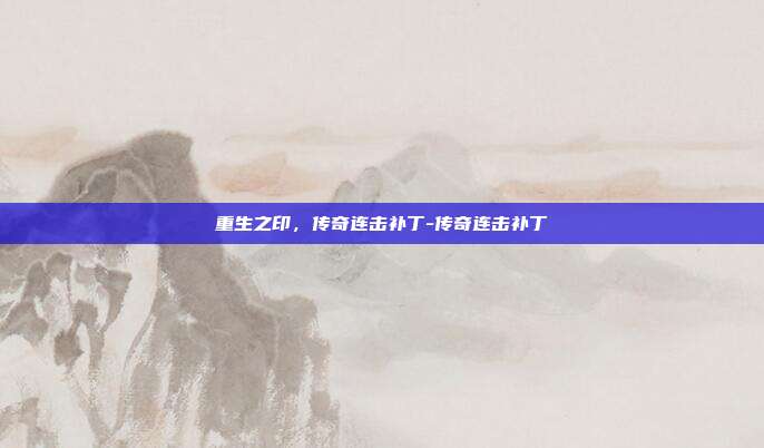重生之印,传奇连击补丁-传奇连击补丁-第1张图片-速奇网 重生之印,传奇连击补丁-传奇连击补丁-第1张图片-速奇网