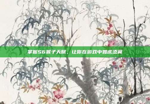 掌握S6猴子天赋,让你在游戏中如虎添翼-第1张图片-速奇网 掌握S6猴子天赋,让你在游戏中如虎添翼-第1张图片-速奇网