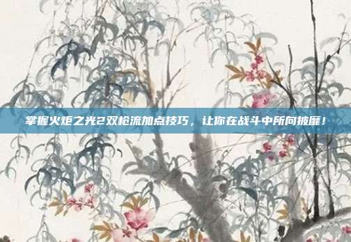 掌握火炬之光2双枪流加点技巧,让你在战斗中所向披靡!-第1张图片-速奇网 掌握火炬之光2双枪流加点技巧,让你在战斗中所向披靡!-第1张图片-速奇网