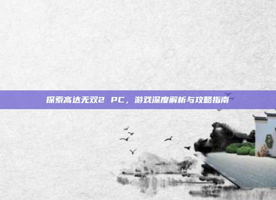 探索高达无双2 PC,游戏深度解析与攻略指南-第1张图片-速奇网 探索高达无双2 PC,游戏深度解析与攻略指南-第1张图片-速奇网