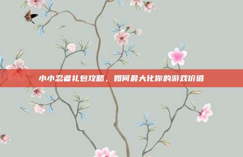 小小忍者礼包攻略,如何最大化你的游戏价值-第1张图片-速奇网 小小忍者礼包攻略,如何最大化你的游戏价值-第1张图片-速奇网