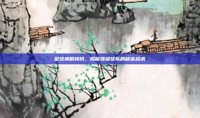 足球神剧接班,揭秘顶级球队的秘密战术-第1张图片-速奇网 足球神剧接班,揭秘顶级球队的秘密战术-第1张图片-速奇网