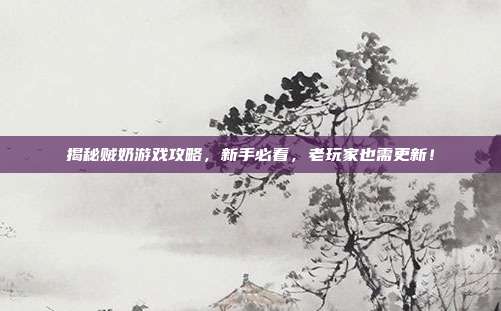 揭秘贼奶游戏攻略,新手必看,老玩家也需更新!-第1张图片-速奇网 揭秘贼奶游戏攻略,新手必看,老玩家也需更新!-第1张图片-速奇网